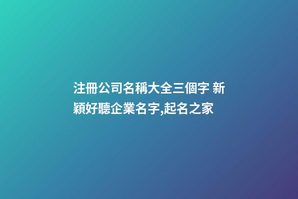 注冊公司名稱大全三個字 新穎好聽企業名字,起名之家-第1張-公司起名-玄機派